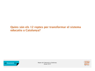 Reptes de l’educació a Catalunya.
Anuari 2015
Presentació FJB
Quins són els 12 reptes per transformar el sistema
educatiu a Catalunya?
 