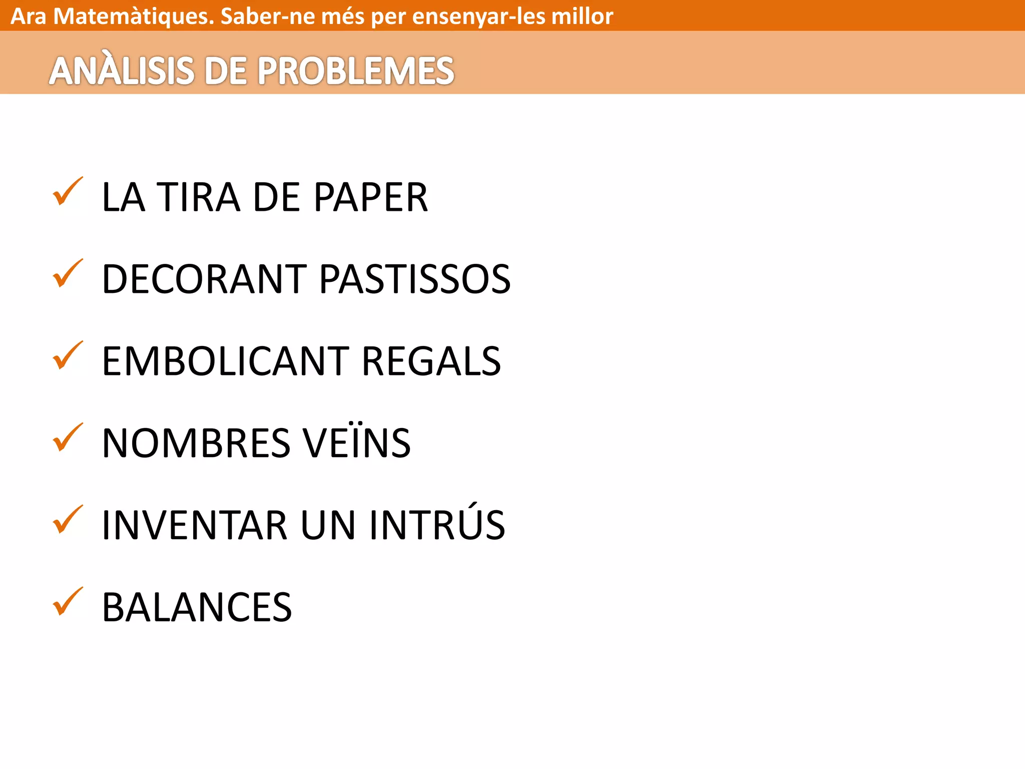 Ara Matemàtiques. Saber-ne més per ensenyar-les millor
 LA TIRA DE PAPER
 DECORANT PASTISSOS
 EMBOLICANT REGALS
 NOMBRES VEÏNS
 INVENTAR UN INTRÚS
 BALANCES
 