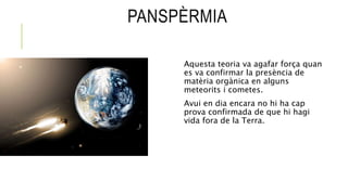 PANSPÈRMIA
Aquesta teoria va agafar força quan
es va confirmar la presència de
matèria orgànica en alguns
meteorits i come...