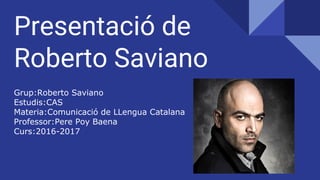 Presentació de
Roberto Saviano
Grup:Roberto Saviano
Estudis:CAS
Materia:Comunicació de LLengua Catalana
Professor:Pere Poy Baena
Curs:2016-2017
 