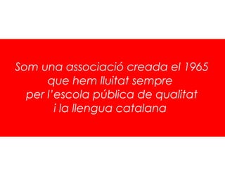 Som una associació creada el 1965
    
      que hem lluitat sempre
  per l’escola pública de qualitat
        i la llengua catalana
 