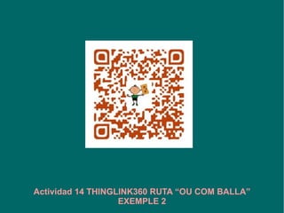 Actividad 14 THINGLINK360 RUTA “OU COM BALLA”
EXEMPLE 2
 