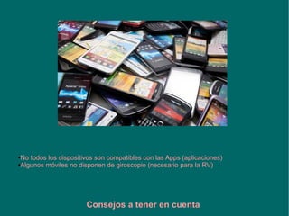 ●No todos los dispositivos son compatibles con las Apps (aplicaciones)
●Algunos móviles no disponen de giroscopio (necesario para la RV)
Consejos a tener en cuenta
 