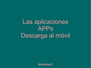Actividad 2
Las aplicaciones
APPs
Descarga al móvil
 
