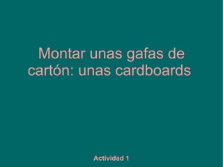 Montar unas gafas de
cartón: unas cardboards
Actividad 1
 