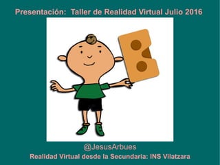 @JesusArbues
Presentación: Taller de Realidad Virtual Julio 2016
Realidad Virtual desde la Secundaria: INS Vilatzara
 