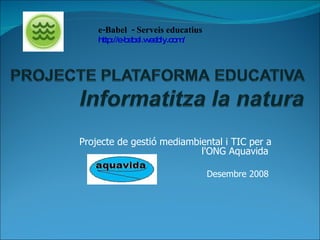 e-Babel  - Serveis educatius  http://e-babel.weebly.com/ Projecte de gestió mediambiental i TIC per a l'ONG Aquavida  Desembre 2008    