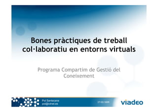 Bones pràctiques de treball
    col·laboratiu en entorns virtuals

        Programa Compartim de Gestió del
                  Coneixement



         Pol Santacana
1                              27/02/2009
         pol@ictnet.es
 