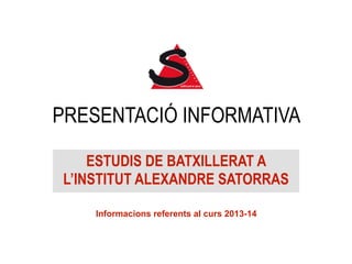 PRESENTACIÓ INFORMATIVA
ESTUDIS DE BATXILLERAT A
L’INSTITUT ALEXANDRE SATORRAS
Informacions referents al curs 2013-14

 