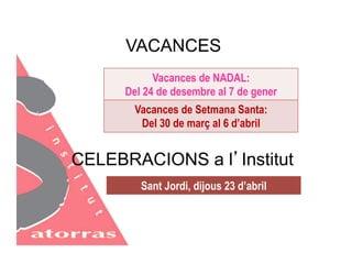 VACANCES 
Vacances de NADAL: 
Del 24 de desembre al 7 de gener 
Vacances de Setmana Santa: 
Del 30 de març al 6 d’abril 
CELEBRACIONS a l’Institut 
Sant Jordi, dijous 23 d’abril 
 