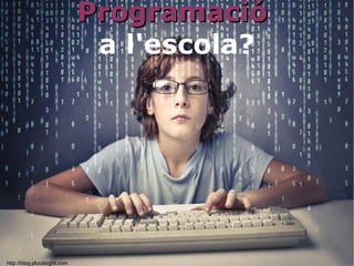 http://blog.pluralsight.com
ProgramacióProgramació
a l'escola?
 
