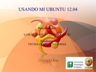 USANDO MI UBUNTU 12.04


         Presentado por:

 LUIS ALFONSO PATERNINA JULIO

         Estudiante:
   TECNOLOGIA EN SISTEMAS
 