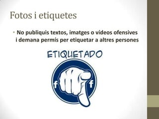 Fotos i etiquetes
• No publiquis textos, imatges o vídeos ofensives
i demana permís per etiquetar a altres persones

 