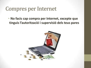 Compres per Internet
• No facis cap compra per Internet, excepte que
tinguis l’autorització i supervisió dels teus pares

 