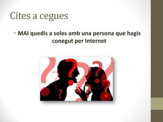 Cites a cegues
• MAI quedis a soles amb una persona que hagis
conegut per Internet

 