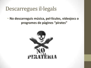 Descarregues il·legals
• No descarreguis música, pel·lícules, videojocs o
programes de pàgines “pirates”

 
