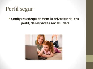 Perfil segur
• Configura adequadament la privacitat del teu
perfil, de les xarxes socials i xats

 