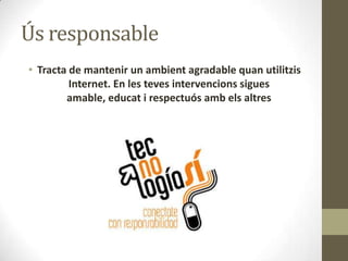 Ús responsable
• Tracta de mantenir un ambient agradable quan utilitzis
Internet. En les teves intervencions sigues
amable, educat i respectuós amb els altres

 