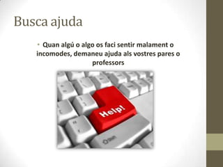 Busca ajuda
• Quan algú o algo os faci sentir malament o
incomodes, demaneu ajuda als vostres pares o
professors

 