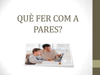 QUÈ FER COM A
PARES?

 