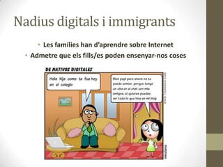 Nadius digitals i immigrants
• Les famílies han d’aprendre sobre Internet
• Admetre que els fills/es poden ensenyar-nos coses

 