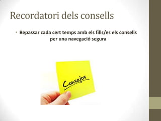 Recordatori dels consells
• Repassar cada cert temps amb els fills/es els consells
per una navegació segura

 