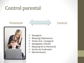 Control parental
Prevenció

Control









Navegació
Bloqueig d’aplicacions
Temps d’ús i navegació
Navegadors infantils
Bloqueig de la informació
Sortint de l’ordinador
Monitorització

 
