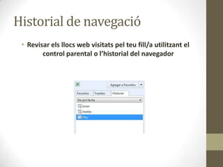 Historial de navegació
• Revisar els llocs web visitats pel teu fill/a utilitzant el
control parental o l’historial del navegador

 