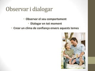 Observar i dialogar
• Observar el seu comportament
• Dialogar en tot moment
• Crear un clima de confiança envers aquests temes

 