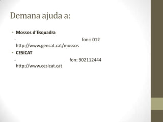 Demana ajuda a:
• Mossos d’Esquadra
fon:: 012
http://www.gencat.cat/mossos
• CESICAT
fon: 902112444
http://www.cesicat.cat

 