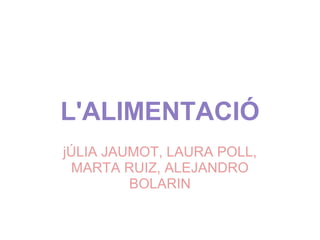 L'ALIMENTACIÓ
jÚLIA JAUMOT, LAURA POLL,
MARTA RUIZ, ALEJANDRO
BOLARIN
 