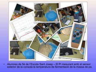 Alumnes de 5è de l’Escola Sant Josep – El Pi mesurant amb el sensor exterior de la consola la temperatura de fermentació de la massa de pa. 