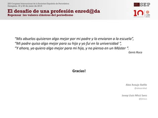 Alex Araujo Batlle
@alexarabat
Josep Lluís Micó Sanz
@jlmico
Gracias!
“Mis abuelos quisieron algo mejor por mi padre y lo enviaron a la escuela”,
“Mi padre quiso algo mejor para su hijo y yo fui en la universidad “,
“Y ahora, yo quiero algo mejor para mi hija, y no pienso en un Máster “.
Genís Roca
 
