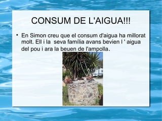CONSUM DE L'AIGUA!!!

En Simon creu que el consum d'aigua ha millorat
molt. Ell i la seva família avans bevien l ' aigua
del pou i ara la beuen de l'ampolla.
 