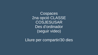 Cospaces
2na opció CLASSE
COSJESUSAR
Des d’ordinador
(seguir video)
Lliure per compartir/30 dies
 