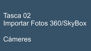 Tasca 02
Importar Fotos 360/SkyBox
Càmeres
 