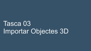 Tasca 03
Importar Objectes 3D
 