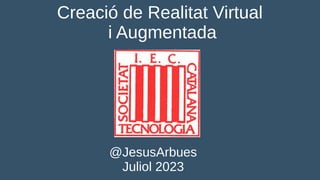 Creació de Realitat Virtual
i Augmentada
@JesusArbues
Juliol 2023
 