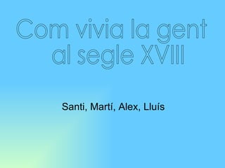 Santi, Martí, Alex, Lluís Com vivia la gent al segle XVIII 