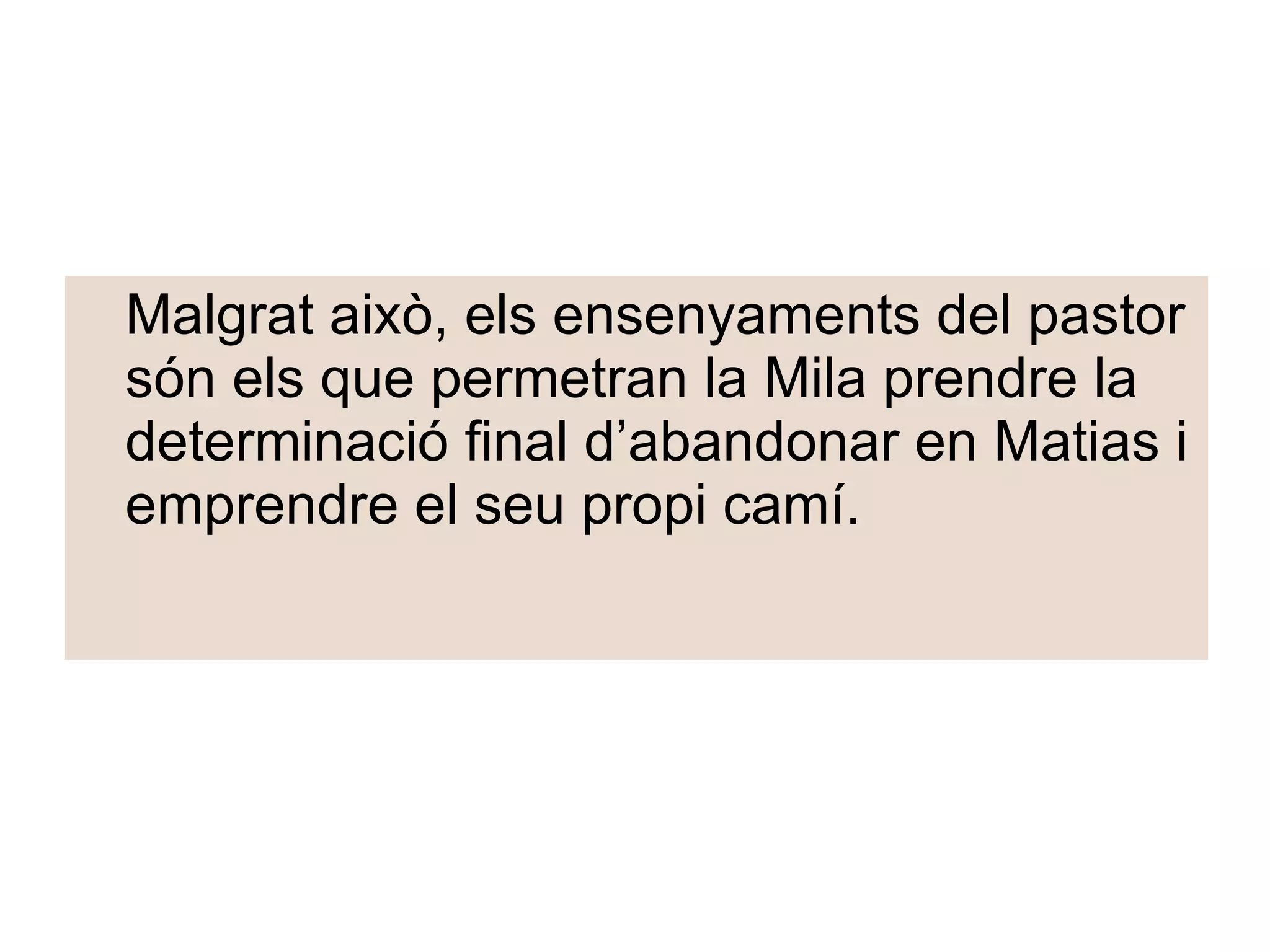 Malgrat això, els ensenyaments del pastor són els que permetran la Mila prendre la determinació final d’abandonar en Matias i emprendre el seu propi camí. 
