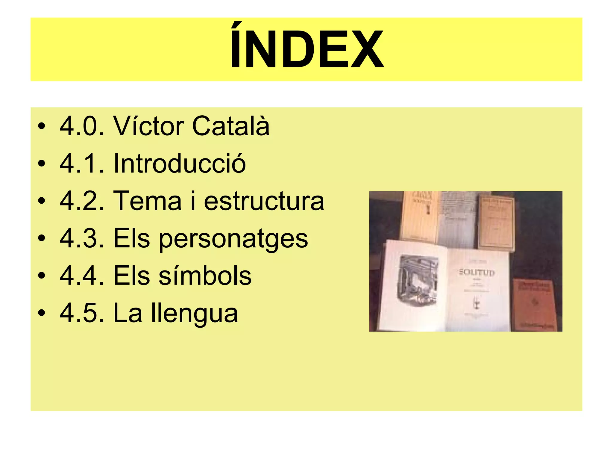 ÍNDEX 4.0. Víctor Català 4.1. Introducció 4.2. Tema i estructura 4.3. Els personatges 4.4. Els símbols 4.5. La llengua 
