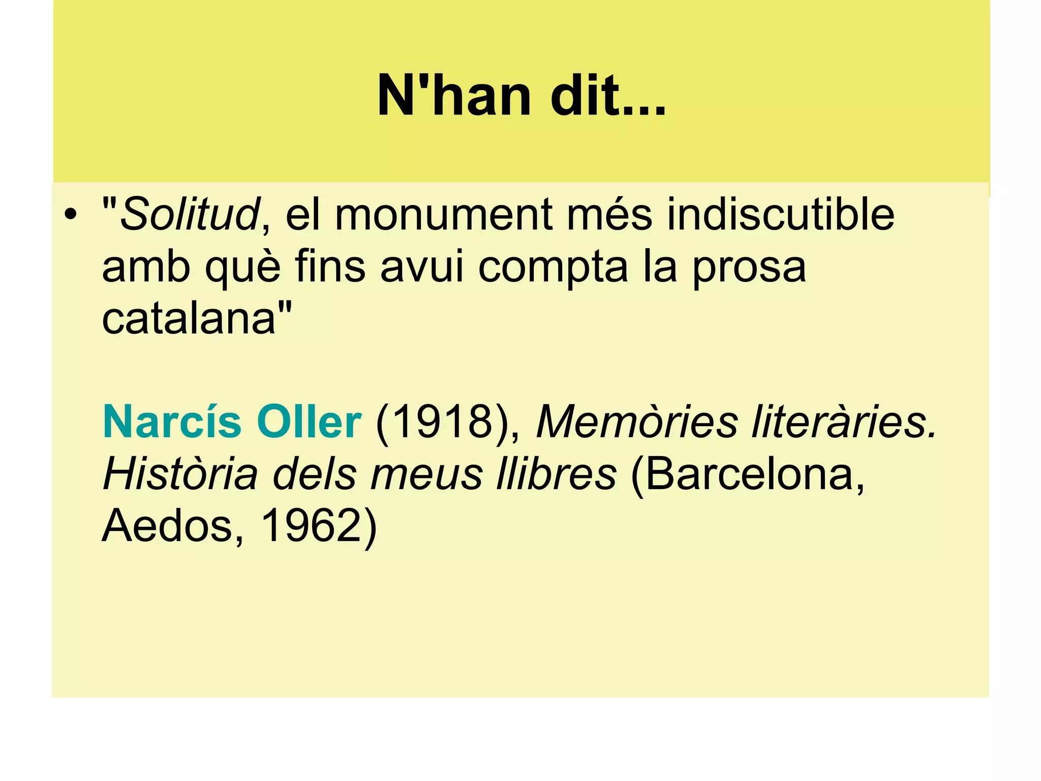 N'han dit... " Solitud , el monument més indiscutible amb què fins avui compta la prosa catalana"  Narcís Oller  (1918),  Memòries literàries. Història dels meus llibres  (Barcelona, Aedos, 1962)  