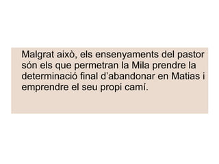 Malgrat això, els ensenyaments del pastor són els que permetran la Mila prendre la determinació final d’abandonar en Matias i emprendre el seu propi camí. 