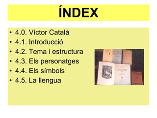 ÍNDEX 4.0. Víctor Català 4.1. Introducció 4.2. Tema i estructura 4.3. Els personatges 4.4. Els símbols 4.5. La llengua 