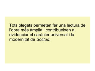 Tots plegats permeten fer una lectura de l’obra més àmplia i contribueixen a evidenciar el caràcter universal i la modernitat de  Solitud . 