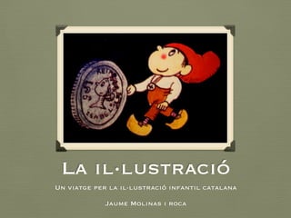 La il·lustració 
Un viatge per la il·lustració infantil catalana 
Jaume Molinas i roca 
 