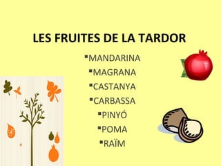 LES FRUITES DE LA TARDOR
MANDARINA
MAGRANA
CASTANYA
CARBASSA
PINYÓ
POMA
RAÏM
 