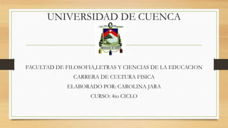 UNIVERSIDAD DE CUENCA
FACULTAD DE FILOSOFIA,LETRAS Y CIENCIAS DE LA EDUCACION
CARRERA DE CULTURA FISICA
ELABORADO POR: CAROLINA JARA
CURSO: 4to CICLO
 