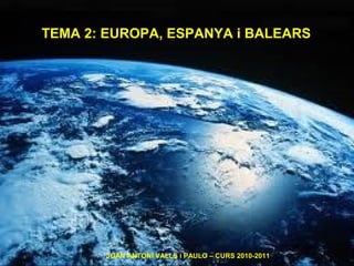 TEMA 2: EUROPA, ESPANYA i BALEARS
JOAN ANTONI VALLS i PAULO – CURS 2010-2011
 