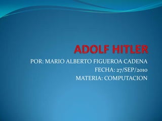 ADOLF HITLER POR: MARIO ALBERTO FIGUEROA CADENA FECHA: 27/SEP/2010 MATERIA: COMPUTACION 